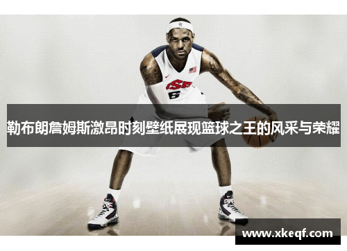 勒布朗詹姆斯激昂时刻壁纸展现篮球之王的风采与荣耀