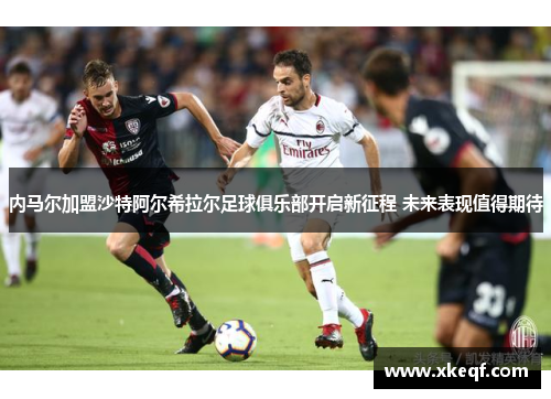 内马尔加盟沙特阿尔希拉尔足球俱乐部开启新征程 未来表现值得期待