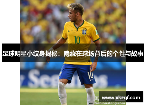 足球明星小纹身揭秘：隐藏在球场背后的个性与故事