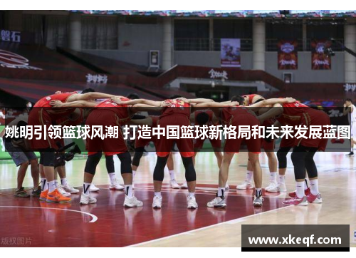姚明引领篮球风潮 打造中国篮球新格局和未来发展蓝图