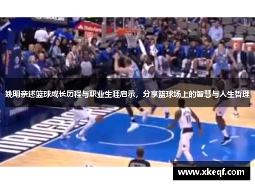 姚明亲述篮球成长历程与职业生涯启示，分享篮球场上的智慧与人生哲理