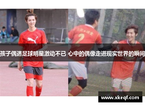 孩子偶遇足球明星激动不已 心中的偶像走进现实世界的瞬间