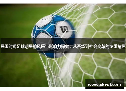 民国时期足球明星的风采与影响力探究：从赛场到社会变革的多重角色