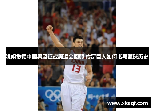 姚明带领中国男篮征战奥运会回顾 传奇巨人如何书写篮球历史