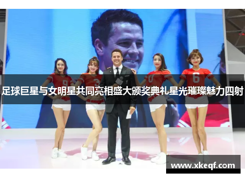 足球巨星与女明星共同亮相盛大颁奖典礼星光璀璨魅力四射
