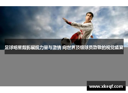 足球明星剪影展现力量与激情 向世界顶级球员致敬的视觉盛宴