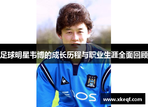 足球明星韦博的成长历程与职业生涯全面回顾