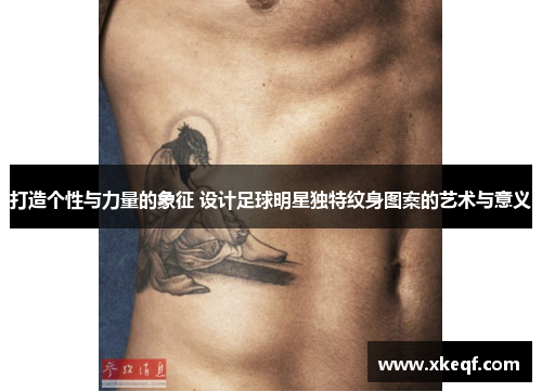 打造个性与力量的象征 设计足球明星独特纹身图案的艺术与意义