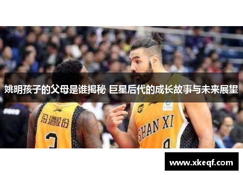 姚明孩子的父母是谁揭秘 巨星后代的成长故事与未来展望