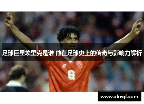 足球巨星埃里克是谁 他在足球史上的传奇与影响力解析