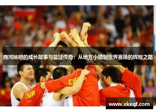 商河姚明的成长故事与篮球传奇：从地方小镇到世界赛场的辉煌之路