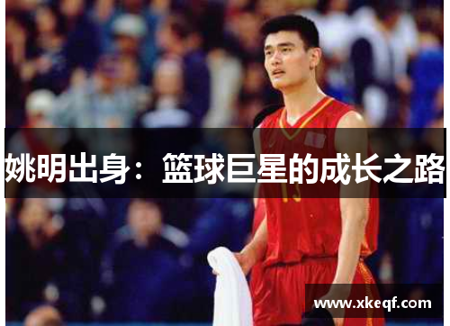 姚明出身：篮球巨星的成长之路