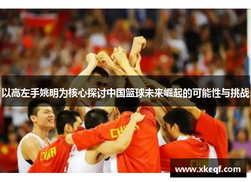 以高左手姚明为核心探讨中国篮球未来崛起的可能性与挑战