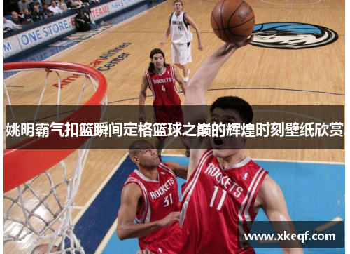姚明霸气扣篮瞬间定格篮球之巅的辉煌时刻壁纸欣赏