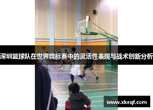 深圳篮球队在世界锦标赛中的灵活性表现与战术创新分析