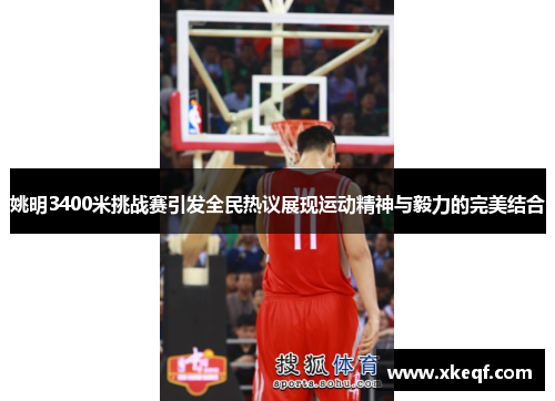 姚明3400米挑战赛引发全民热议展现运动精神与毅力的完美结合