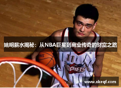 姚明薪水揭秘：从NBA巨星到商业传奇的财富之路