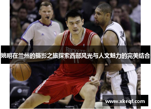 姚明在兰州的摄影之旅探索西部风光与人文魅力的完美结合