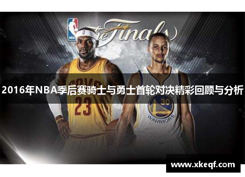 2016年NBA季后赛骑士与勇士首轮对决精彩回顾与分析