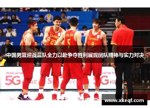 中国男篮迎战蓝队全力以赴争夺胜利展现团队精神与实力对决