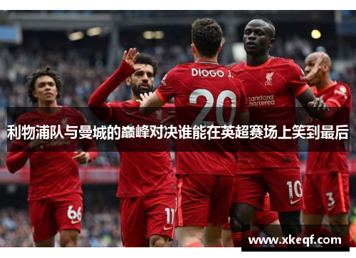 利物浦队与曼城的巅峰对决谁能在英超赛场上笑到最后