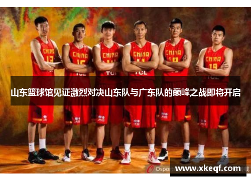 山东篮球馆见证激烈对决山东队与广东队的巅峰之战即将开启