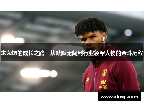 朱荣振的成长之路：从默默无闻到行业领军人物的奋斗历程