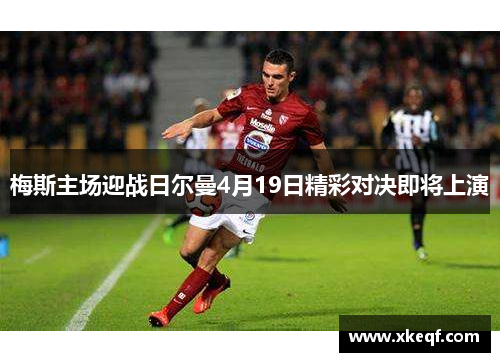 梅斯主场迎战日尔曼4月19日精彩对决即将上演