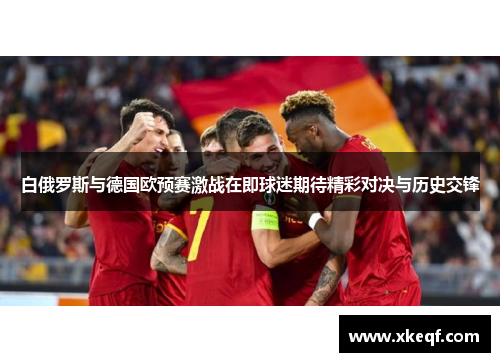 白俄罗斯与德国欧预赛激战在即球迷期待精彩对决与历史交锋