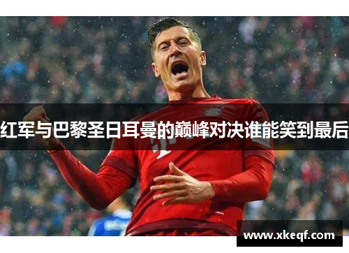 红军与巴黎圣日耳曼的巅峰对决谁能笑到最后